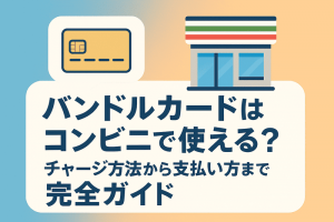 バンドルカードはコンビニで使える？チャージ方法から支払い方まで完全ガイド
